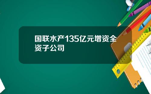 国联水产135亿元增资全资子公司