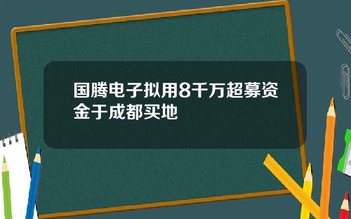 国腾电子拟用8千万超募资金于成都买地
