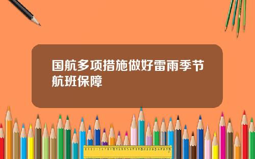 国航多项措施做好雷雨季节航班保障