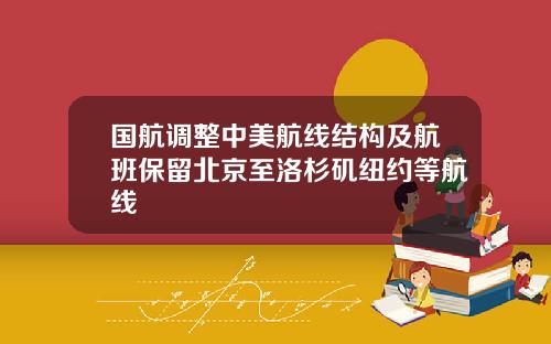 国航调整中美航线结构及航班保留北京至洛杉矶纽约等航线