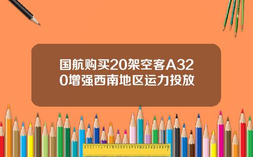 国航购买20架空客A320增强西南地区运力投放