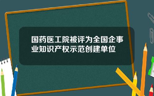 国药医工院被评为全国企事业知识产权示范创建单位