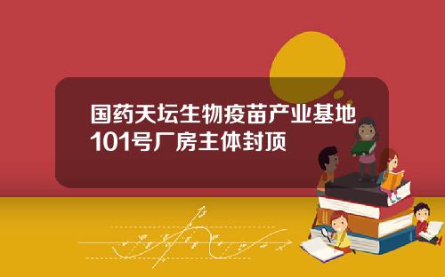 国药天坛生物疫苗产业基地101号厂房主体封顶