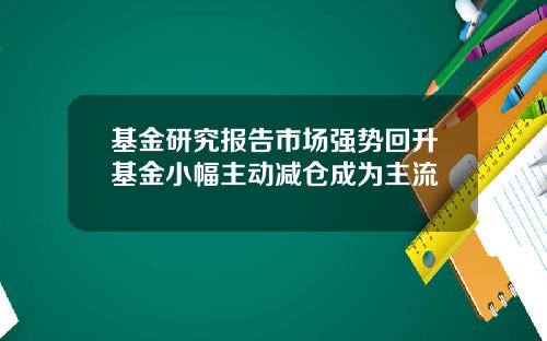 基金研究报告市场强势回升基金小幅主动减仓成为主流