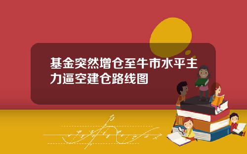 基金突然增仓至牛市水平主力逼空建仓路线图