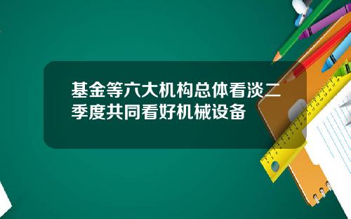 基金等六大机构总体看淡二季度共同看好机械设备