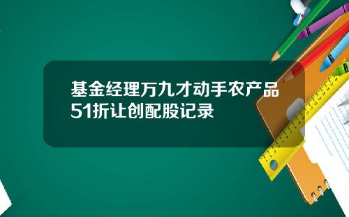 基金经理万九才动手农产品51折让创配股记录