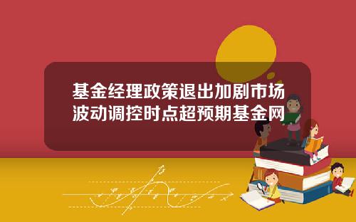 基金经理政策退出加剧市场波动调控时点超预期基金网