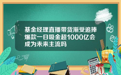 基金经理直播带货渐受追捧爆款一日吸金超1000亿会成为未来主流吗