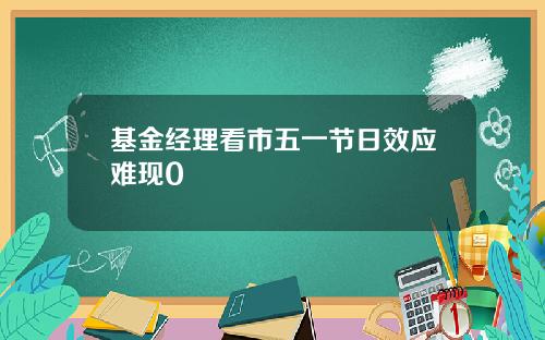 基金经理看市五一节日效应难现0