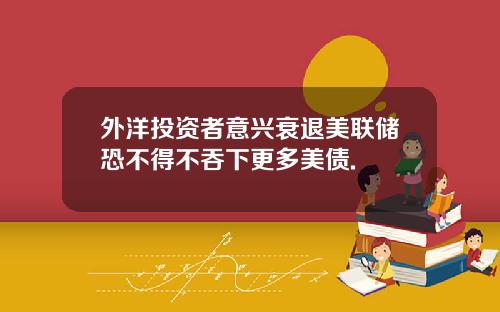 外洋投资者意兴衰退美联储恐不得不吞下更多美债.