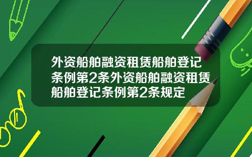 外资船舶融资租赁船舶登记条例第2条外资船舶融资租赁船舶登记条例第2条规定