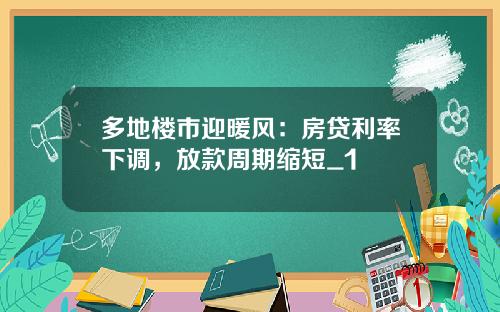 多地楼市迎暖风：房贷利率下调，放款周期缩短_1