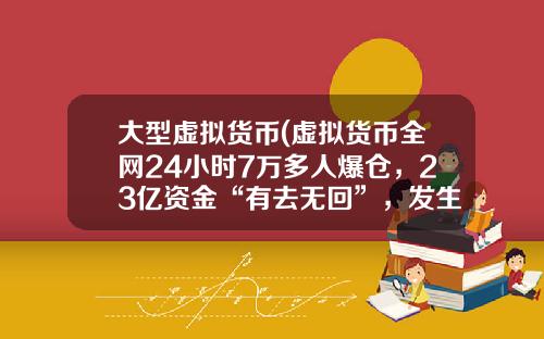 大型虚拟货币(虚拟货币全网24小时7万多人爆仓，23亿资金“有去无回”，发生了什么？)