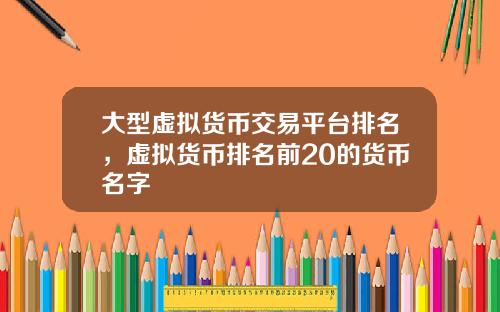大型虚拟货币交易平台排名，虚拟货币排名前20的货币名字