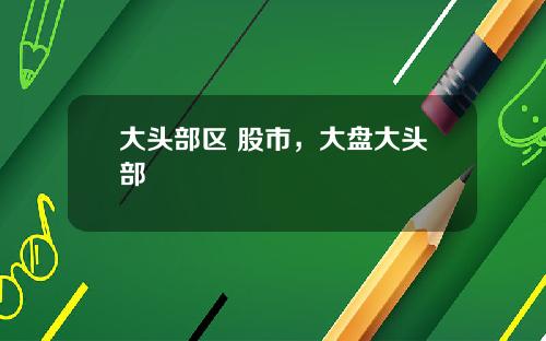 大头部区 股市,大盘大头部