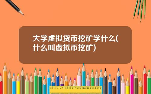 大学虚拟货币挖矿学什么(什么叫虚拟币挖矿)