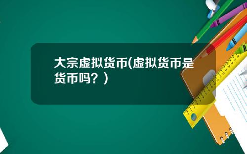 大宗虚拟货币(虚拟货币是货币吗？)
