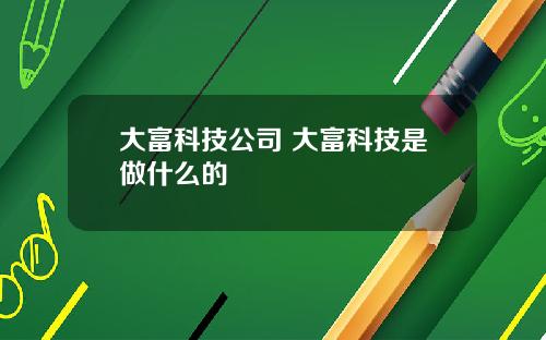 大富科技公司 大富科技是做什么的