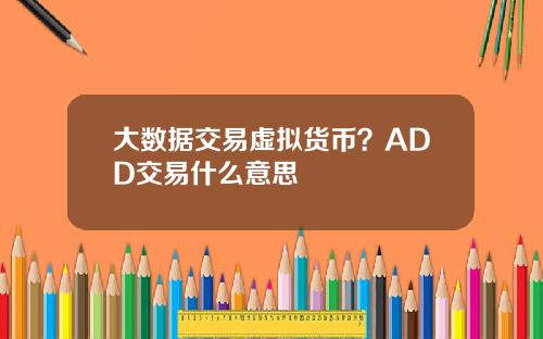 大数据交易虚拟货币？ADD交易什么意思