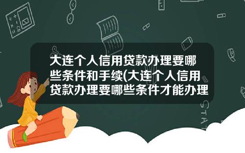 大连个人信用贷款办理要哪些条件和手续(大连个人信用贷款办理要哪些条件才能办理)_1