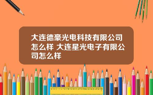 大连德豪光电科技有限公司怎么样 大连星光电子有限公司怎么样