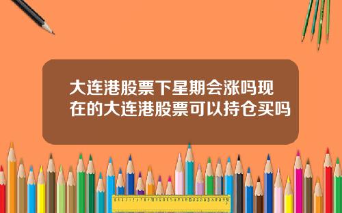 大连港股票下星期会涨吗现在的大连港股票可以持仓买吗