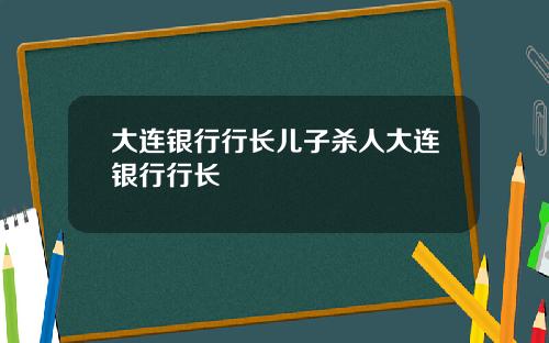 大连银行行长儿子杀人大连银行行长