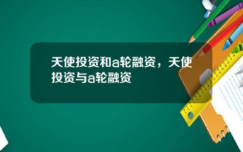 天使投资和a轮融资，天使投资与a轮融资