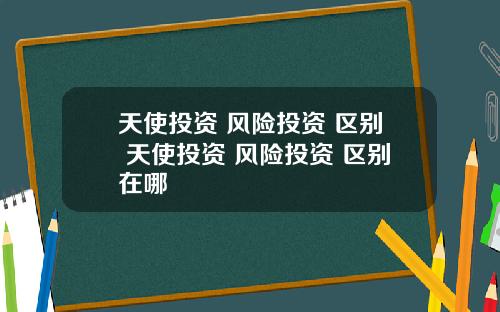 天使投资 风险投资 区别 天使投资 风险投资 区别在哪