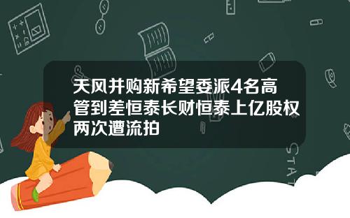 天风并购新希望委派4名高管到差恒泰长财恒泰上亿股权两次遭流拍