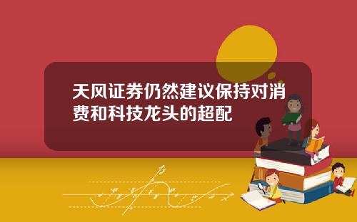 天风证券仍然建议保持对消费和科技龙头的超配