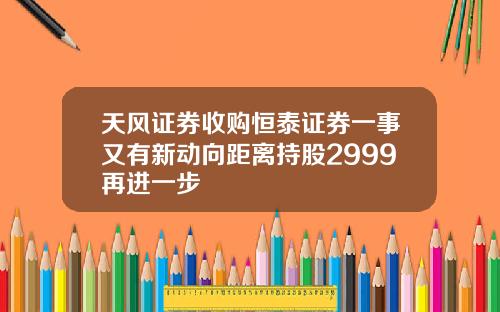 天风证券收购恒泰证券一事又有新动向距离持股2999再进一步