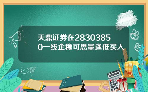 天鼎证券在28303850一线企稳可思量逢低买入