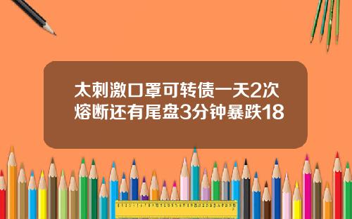 太刺激口罩可转债一天2次熔断还有尾盘3分钟暴跌18