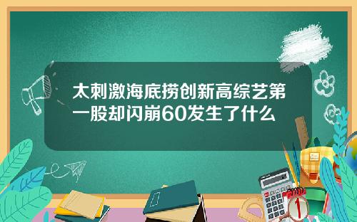 太刺激海底捞创新高综艺第一股却闪崩60发生了什么