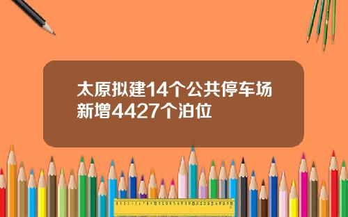 太原拟建14个公共停车场新增4427个泊位