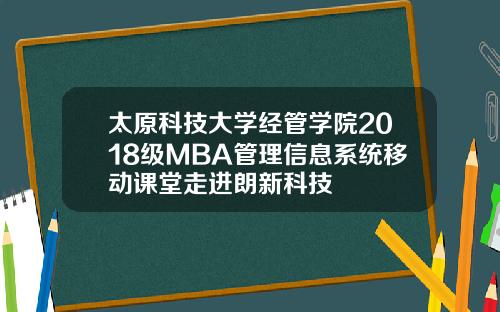 太原科技大学经管学院2018级MBA管理信息系统移动课堂走进朗新科技
