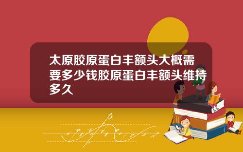 太原胶原蛋白丰额头大概需要多少钱胶原蛋白丰额头维持多久