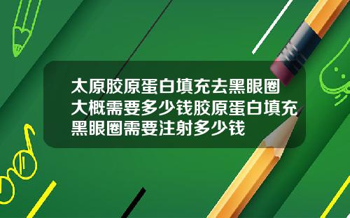 太原胶原蛋白填充去黑眼圈大概需要多少钱胶原蛋白填充黑眼圈需要注射多少钱