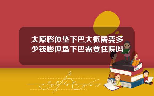 太原膨体垫下巴大概需要多少钱膨体垫下巴需要住院吗