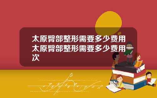 太原臀部整形需要多少费用太原臀部整形需要多少费用一次