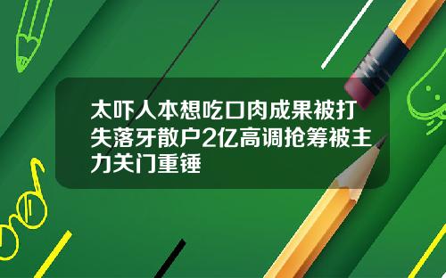 太吓人本想吃口肉成果被打失落牙散户2亿高调抢筹被主力关门重锤
