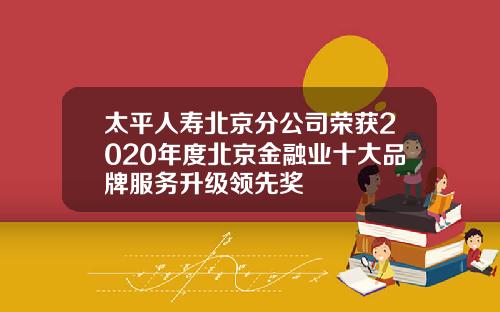 太平人寿北京分公司荣获2020年度北京金融业十大品牌服务升级领先奖