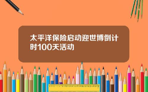 太平洋保险启动迎世博倒计时100天活动