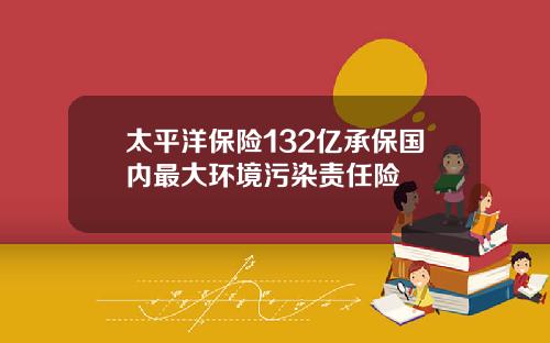 太平洋保险132亿承保国内最大环境污染责任险