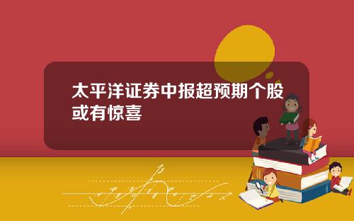 太平洋证券中报超预期个股或有惊喜
