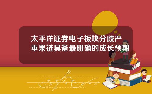 太平洋证券电子板块分歧严重果链具备最明确的成长预期