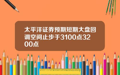 太平洋证券预期短期大盘回调空间止步于3100点3200点