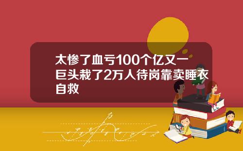 太惨了血亏100个亿又一巨头栽了2万人待岗靠卖睡衣自救
